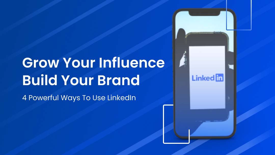Grow Your Influence, Build Your Brand: 4 Powerful Ways to Use LinkedIn