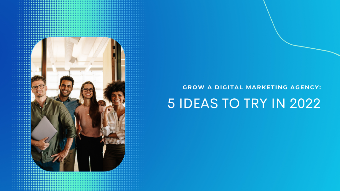 Learn How to Grow a Digital Marketing Agency: 5 Ideas to Try in 2022