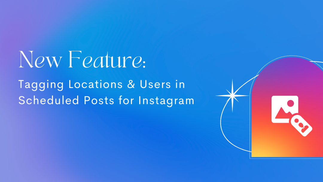 New Feature: Tagging Locations & Users in Scheduled Posts for Instagram